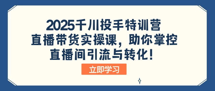 2025千川投手特训营：直播带货实操课，助你掌控直播间引流与转化！-卿云社