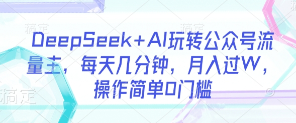DeepSeek+AI玩转公众号流量主，每天几分钟，月入过W，操作简单0门槛-卿云社