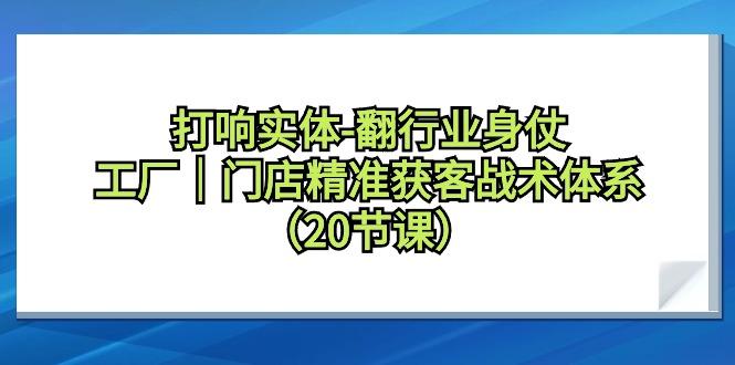 打响实体-翻行业身仗，工厂｜门店精准获客战术体系(20节课)-卿云社