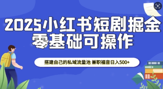 2025小红书短剧掘金，搭建自己的私域流量池，兼职福音日入5张-卿云社