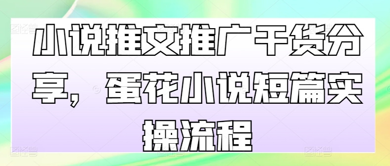 小说推文推广干货分享，蛋花小说短篇实操流程-卿云社