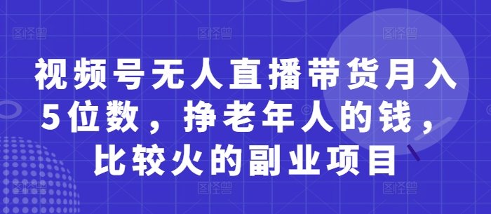 视频号无人直播带货月入5位数，挣老年人的钱，比较火的副业项目-卿云社