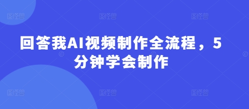 回答我AI视频制作全流程，5分钟学会制作-卿云社