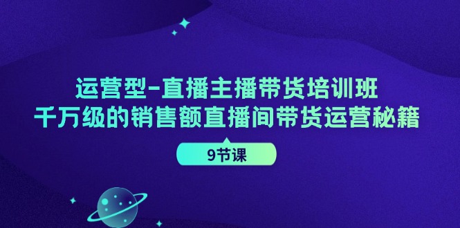 运营型直播主播带货培训班，千万级的销售额直播间带货运营秘籍(9节课)-卿云社