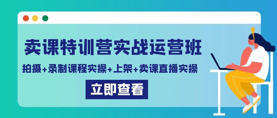 卖课特训营实战运营班：拍摄+录制课程实操+上架课程+卖课直播实操-卿云社