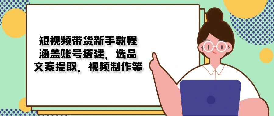 短视频带货新手教程：涵盖账号搭建，选品，文案提取，视频制作等-卿云社