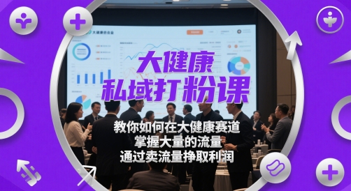 大健康私域打粉课，​教你如何在大健康赛道，掌握大量的流量，通过卖流量挣取利润-卿云社