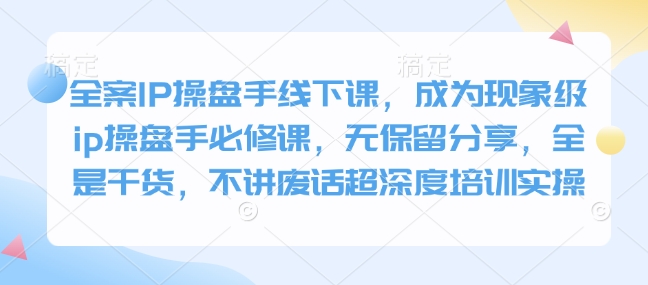 全案IP操盘手线下课，成为现象级ip操盘手必修课，无保留分享，全是干货，不讲废话超深度培训实操-卿云社