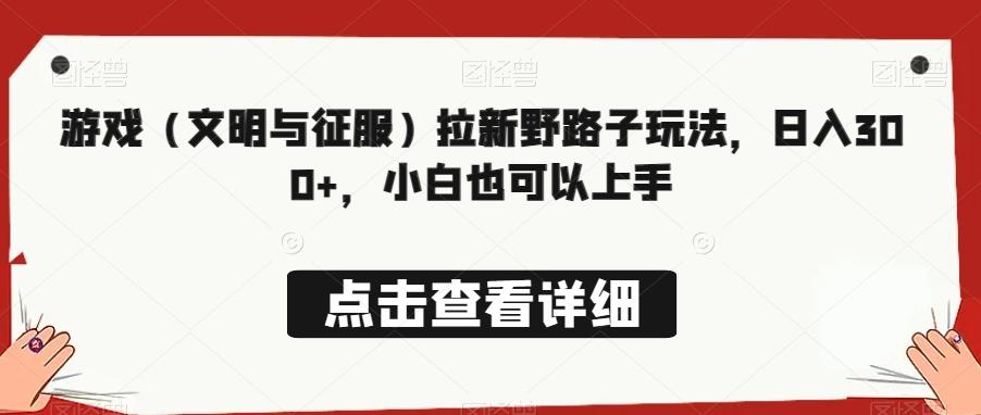 游戏（文明与征服）拉新野路子玩法，日入300+，小白也可以上手-卿云社