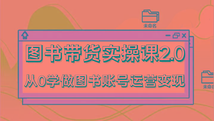 图书带货实操课2.0，从0学做图书账号运营变现，干货教程快速上手，高效起号涨粉-卿云社