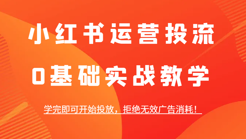 小红书运营投流，0基础实战教学，学完即可开始投放，拒绝无效广告消耗！-卿云社