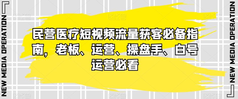 民营医疗短视频流量获客必备指南，老板、运营、操盘手、白号运营必看-卿云社