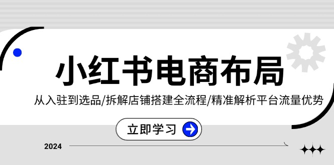 小红书电商布局：从入驻到选品/拆解店铺搭建全流程/精准解析平台流量优势-卿云社