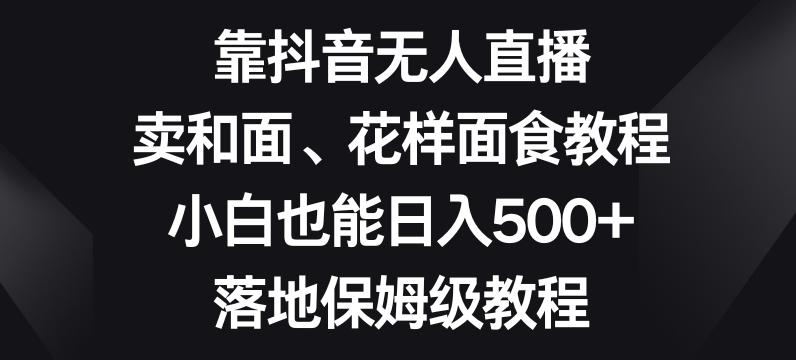 靠抖音无人直播，卖和面、花样面试教程，小白也能日入500+，落地保姆级教程【揭秘】-卿云社