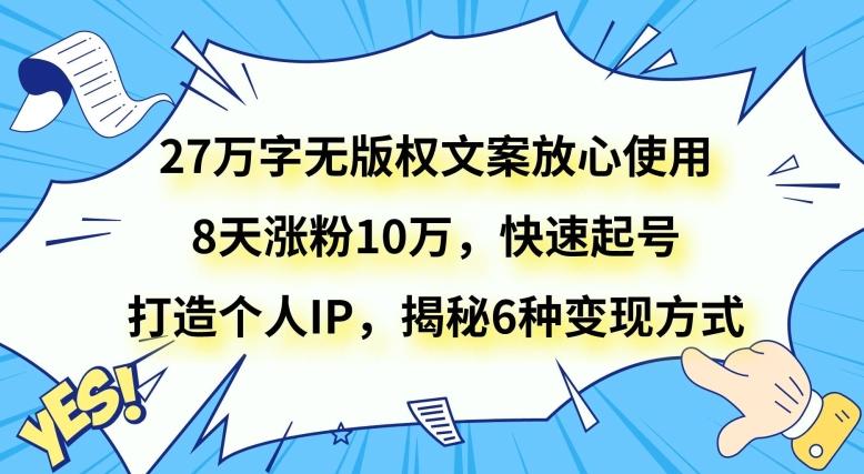 27万字无版权文案放心使用，8天涨粉10万，快速起号，打造个人IP，揭秘6种变现方式-卿云社