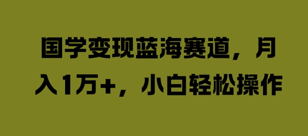 国学变现蓝海赛道，月入1W+，小白轻松操作【揭秘】-卿云社