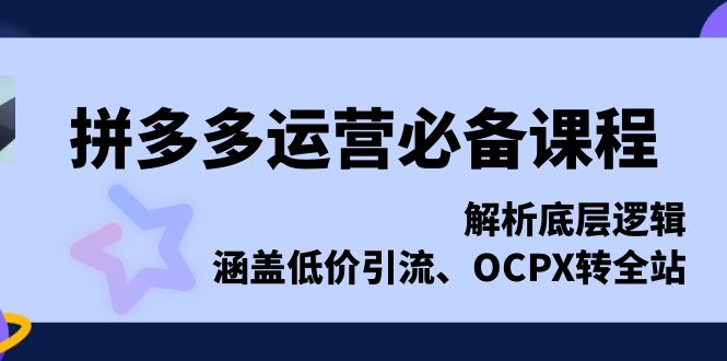 拼多多运营必备课程，解析底层逻辑，涵盖低价引流、OCPX转全站-卿云社