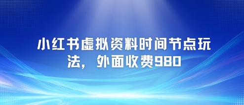 小红书虚拟资料时间节点玩法，外面收费980【附带项目教程】-卿云社