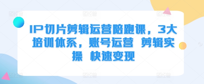 IP切片剪辑运营陪跑课，3大培训体系，账号运营 剪辑实操 快速变现-卿云社