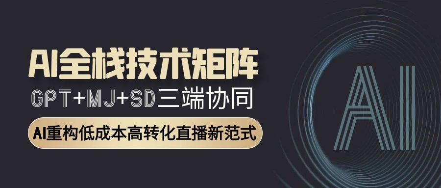 AI全栈技术矩阵：GPT+MJ+SD三端协同，AI重构低成本高转化直播新范式-卿云社