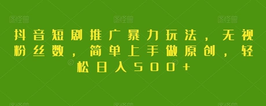 抖音短剧推广暴力玩法，无视粉丝数，简单上手做原创，轻松日入500+【揭秘】-卿云社