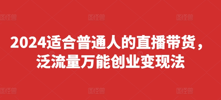 2024适合普通人的直播带货，泛流量万能创业变现法，上手快、落地快、起号快、变现快(更新8月)-卿云社