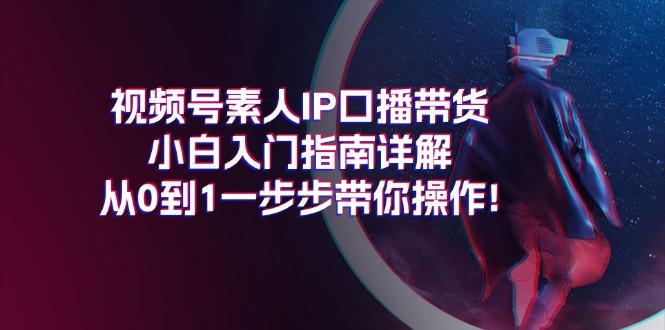 视频号素人IP口播带货小白入门指南详解，从0到1一步步带你操作!-卿云社