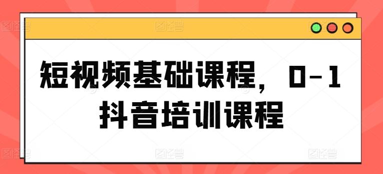 短视频基础课程，0-1抖音培训课程-卿云社