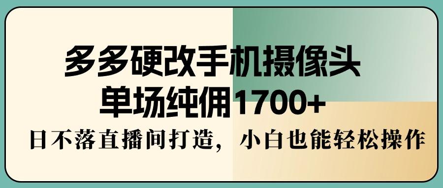 多多硬改手机摄像头，单场纯佣1700+，日不落直播间打造，小白也能轻松操作-卿云社
