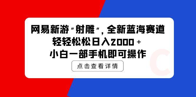 (9936期)网易新游 射雕 全新蓝海赛道，轻松日入2000＋小白一部手机即可操作-卿云社