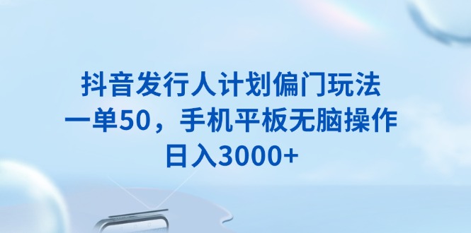 抖音发行人计划偏门玩法，一单50，手机平板无脑操作，日入3000+-卿云社