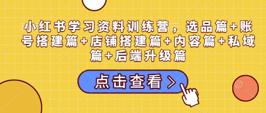 小红书学习资料训练营，选品篇+账号搭建篇+店铺搭建篇+内容篇+私域篇+后端升级篇-卿云社