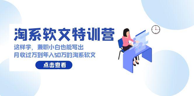 (9588期)淘系软文特训营：这样学，兼职小白也能写出月收过万到年入50万的淘系软文-卿云社