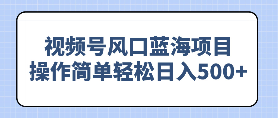 视频号风口蓝海项目，操作简单轻松日入500+-卿云社