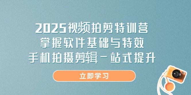 2025视频拍剪特训营，掌握软件基础与特效，手机拍摄剪辑一站式提升-卿云社
