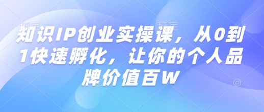 知识IP创业实操课，从0到1快速孵化，让你的个人品牌价值百W-卿云社