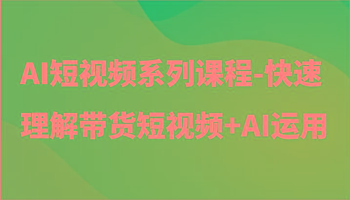 AI短视频系列课程-快速理解带货短视频+AI工具短视频运用-卿云社