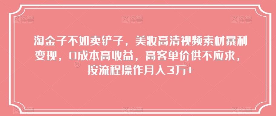 淘金子不如卖铲子，美妆高清视频素材暴利变现，0成本高收益，高客单价供不应求，按流程操作月入3万+【揭秘】-卿云社