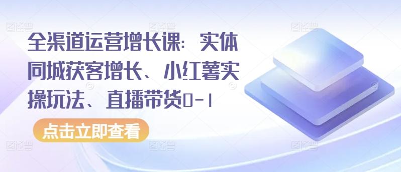 全渠道运营增长课：实体同城获客增长、小红薯实操玩法、直播带货0-1-卿云社
