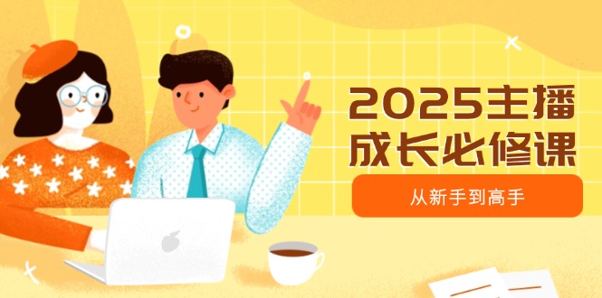2025主播成长必修课，主播从新手到高手，涵盖趋势、定位、能力构建等-卿云社