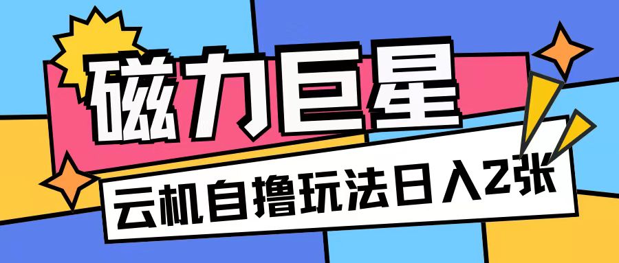 磁力巨星，无脑撸收益玩法无需手机云机操作可矩阵放大单日收入200+【揭秘】-卿云社