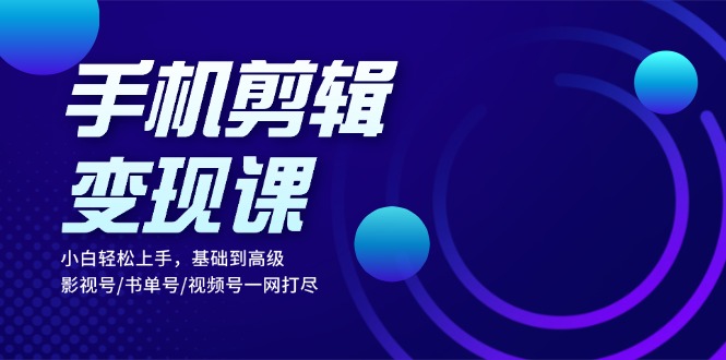 手机剪辑变现课：小白轻松上手，基础到高级 影视号/书单号/视频号一网打尽-卿云社