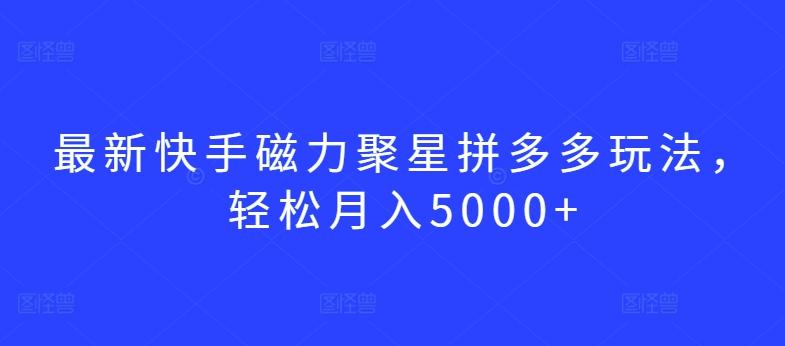 最新快手磁力聚星拼多多玩法，轻松月入5000+【揭秘】-卿云社