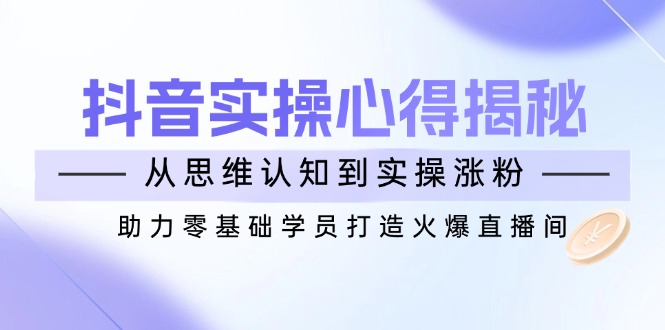 抖音实战心得揭秘，从思维认知到实操涨粉，助力零基础学员打造火爆直播间-卿云社