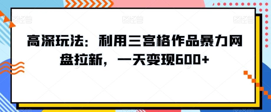 高深玩法：利用三宫格作品暴力网盘拉新，一天变现600+【揭秘】-卿云社