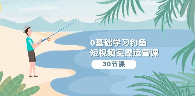 (9672期)0基础学习钓鱼短视频实操运营课：认知篇/定位篇/工具篇/内容篇/运营篇-卿云社