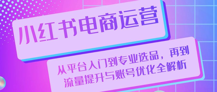 小红书电商运营：从平台入门到专业选品，再到流量提升与账号优化全解析-卿云社