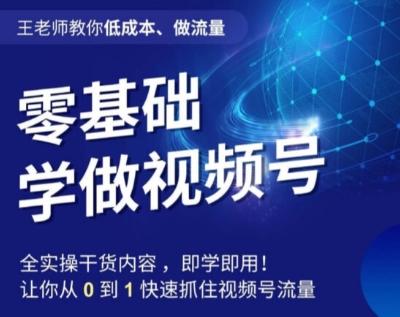 王老师教你低成本、做流量，零基础学做视频号，0-1快速抓住视频号流量-卿云社