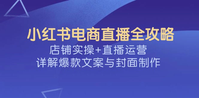 小红书电商直播全攻略，店铺实操+直播运营，详解爆款文案与封面制作-卿云社