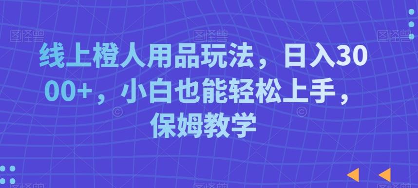 线上橙人用品玩法，日入3000+，小白也能轻松上手，保姆教学【揭秘】-卿云社